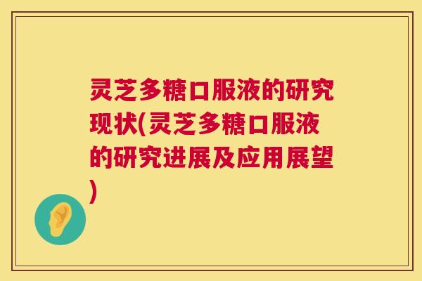 灵芝多糖口服液的研究现状(灵芝多糖口服液的研究进展及应用展望) 灵芝多糖口服液的研究现状(灵芝多糖口服液的研究进展及应用展望)