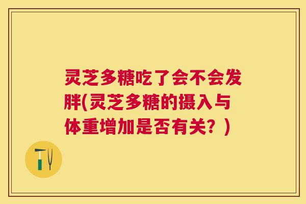 灵芝多糖吃了会不会发胖(灵芝多糖的摄入与体重增加是否有关？)