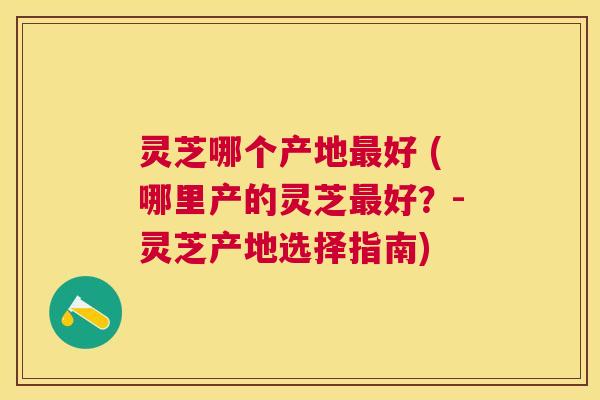 灵芝哪个产地好 (哪里产的灵芝好？-灵芝产地选择指南)
