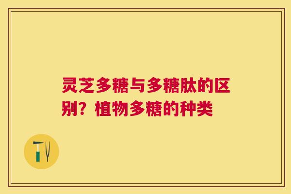 灵芝多糖与多糖肽的区别？植物多糖的种类