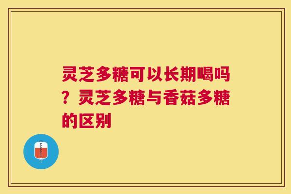 灵芝多糖可以长期喝吗？灵芝多糖与香菇多糖的区别