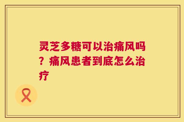 灵芝多糖可以痛风吗?痛风患者到底怎么 灵芝多糖可以痛风吗?痛风患者到底怎么