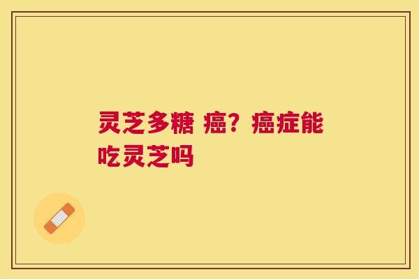灵芝多糖 ？症能吃灵芝吗