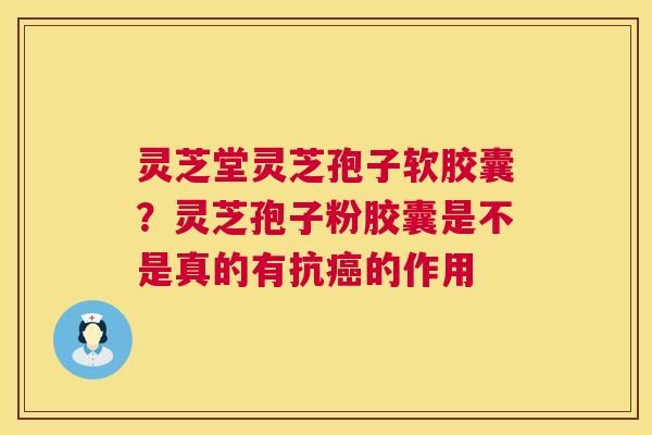 灵芝堂灵芝孢子软胶囊？灵芝孢子粉胶囊是不是真的有抗的作用
