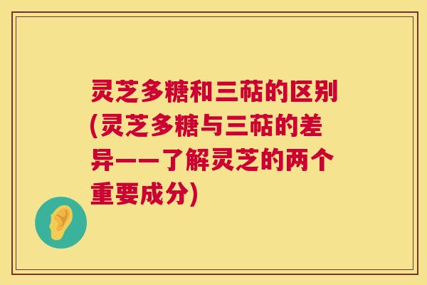 灵芝多糖和三萜的区别(灵芝多糖与三萜的差异——了解灵芝的两个重要成分) 灵芝多糖和三萜的区别(灵芝多糖与三萜的差异——了解灵芝的两个重要成分)