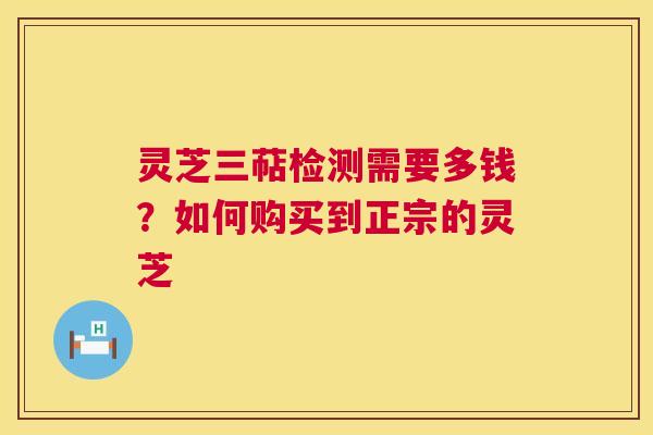 灵芝三萜检测需要多钱?如何购买到正宗的灵芝 灵芝三萜检测需要多钱?如何购买到正宗的灵芝