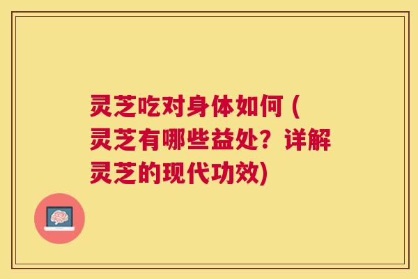 灵芝吃对身体如何 (灵芝有哪些益处？详解灵芝的现代功效)