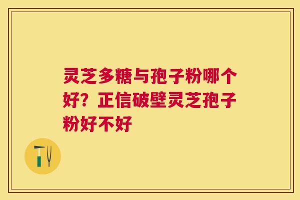 灵芝多糖与孢子粉哪个好？正信破壁灵芝孢子粉好不好