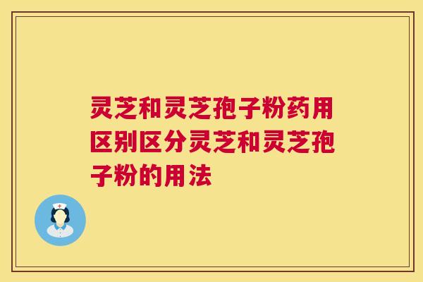 灵芝和灵芝孢子粉药用区别区分灵芝和灵芝孢子粉的用法