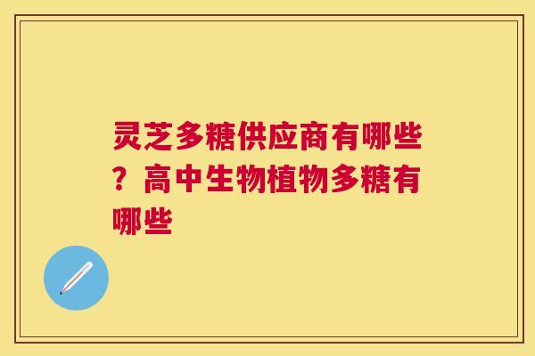 灵芝多糖供应商有哪些？高中生物植物多糖有哪些