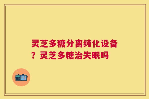 灵芝多糖分离纯化设备？灵芝多糖吗