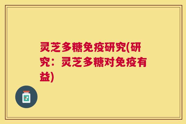 灵芝多糖免疫研究(研究：灵芝多糖对免疫有益)