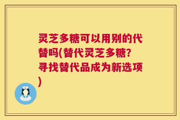 灵芝多糖可以用别的代替吗(替代灵芝多糖？寻找替代品成为新选项)