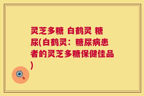 灵芝多糖 白鹤灵 糖尿(白鹤灵：患者的灵芝多糖保健佳品)