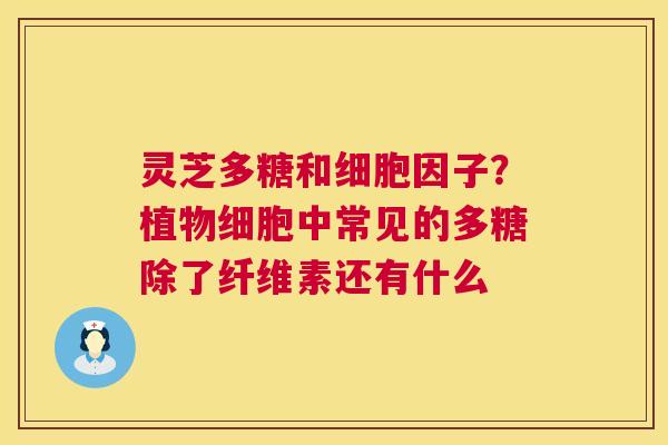 灵芝多糖和细胞因子？植物细胞中常见的多糖除了纤维素还有什么