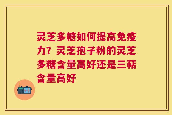 灵芝多糖如何提高免疫力?灵芝孢子粉的灵芝多糖含量高好还是三萜含量高好 灵芝多糖如何提高免疫力?灵芝孢子粉的灵芝多糖含量高好还是三萜含量高好