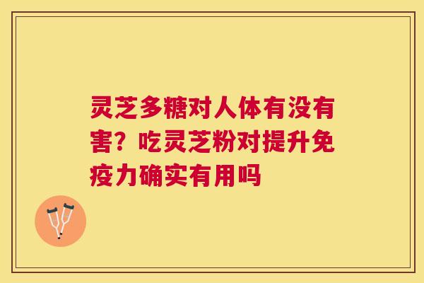 灵芝多糖对人体有没有害?吃灵芝粉对提升免疫力确实有用吗 灵芝多糖对人体有没有害?吃灵芝粉对提升免疫力确实有用吗