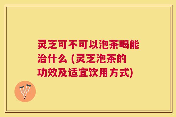 灵芝可不可以泡茶喝能什么 (灵芝泡茶的功效及适宜饮用方式) 灵芝可不可以泡茶喝能什么 (灵芝泡茶的功效及适宜饮用方式)