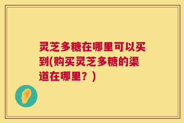 灵芝多糖在哪里可以买到(购买灵芝多糖的渠道在哪里?) 灵芝多糖在哪里可以买到(购买灵芝多糖的渠道在哪里?)