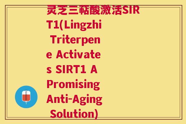 灵芝三萜酸激活SIRT1(Lingzhi Triterpene Activates SIRT1 A Promising Anti-Aging Solution) 灵芝三萜酸激活SIRT1(Lingzhi Triterpene Activates SIRT1 A Promising Anti-Aging Solution)