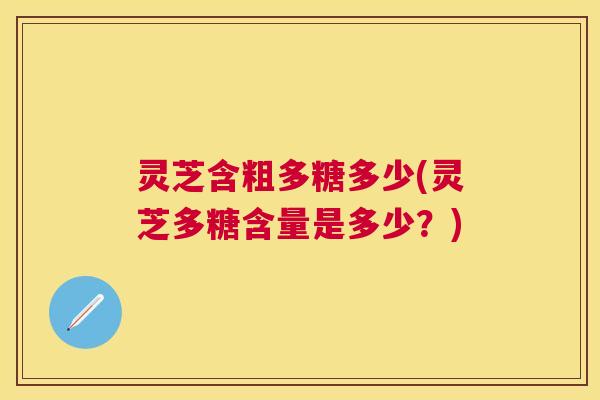灵芝含粗多糖多少(灵芝多糖含量是多少?) 灵芝含粗多糖多少(灵芝多糖含量是多少?)