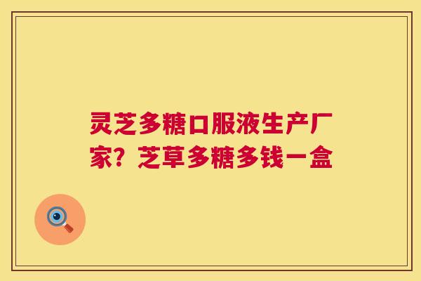 灵芝多糖口服液生产厂家?芝草多糖多钱一盒 灵芝多糖口服液生产厂家?芝草多糖多钱一盒