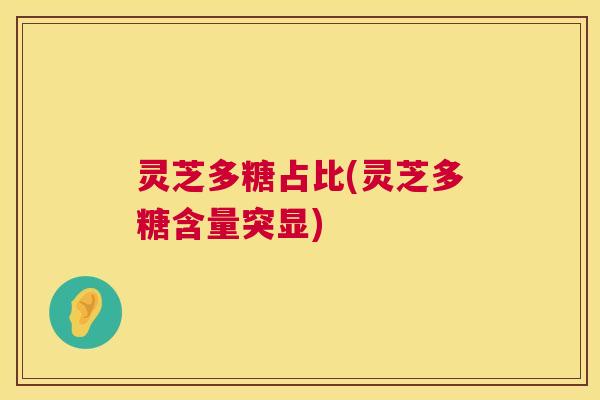 灵芝多糖占比(灵芝多糖含量突显) 灵芝多糖占比(灵芝多糖含量突显)