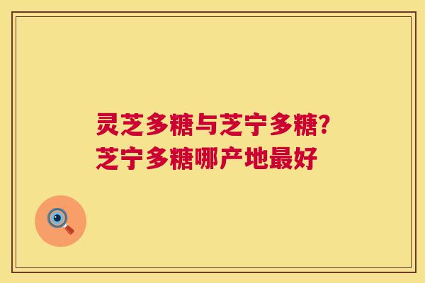灵芝多糖与芝宁多糖?芝宁多糖哪产地好 灵芝多糖与芝宁多糖?芝宁多糖哪产地好