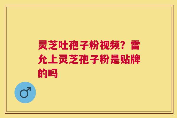 灵芝吐孢子粉视频?雷允上灵芝孢子粉是贴牌的吗 灵芝吐孢子粉视频?雷允上灵芝孢子粉是贴牌的吗