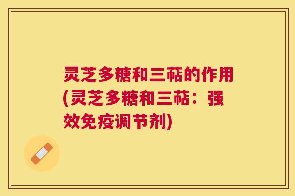 灵芝多糖和三萜的作用(灵芝多糖和三萜:强效免疫调节剂) 灵芝多糖和三萜的作用(灵芝多糖和三萜:强效免疫调节剂)