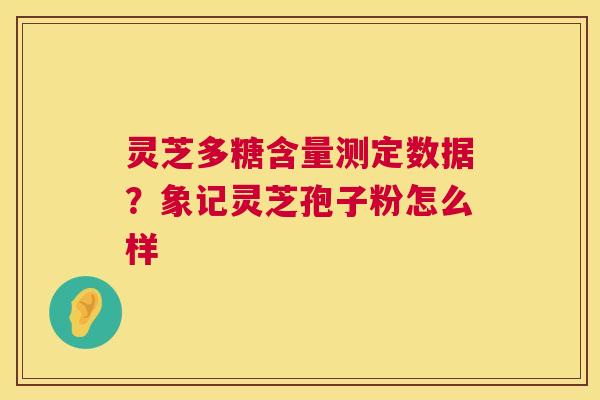 灵芝多糖含量测定数据？象记灵芝孢子粉怎么样