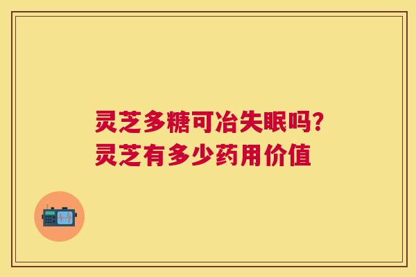 灵芝多糖可冶吗？灵芝有多少药用价值