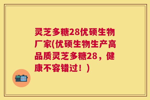 灵芝多糖28优硕生物厂家(优硕生物生产高品质灵芝多糖28,健康不容错过!) 灵芝多糖28优硕生物厂家(优硕生物生产高品质灵芝多糖28,健康不容错过!)