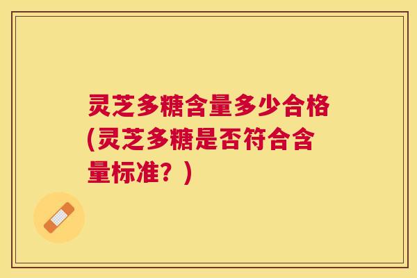 灵芝多糖含量多少合格(灵芝多糖是否符合含量标准?) 灵芝多糖含量多少合格(灵芝多糖是否符合含量标准?)