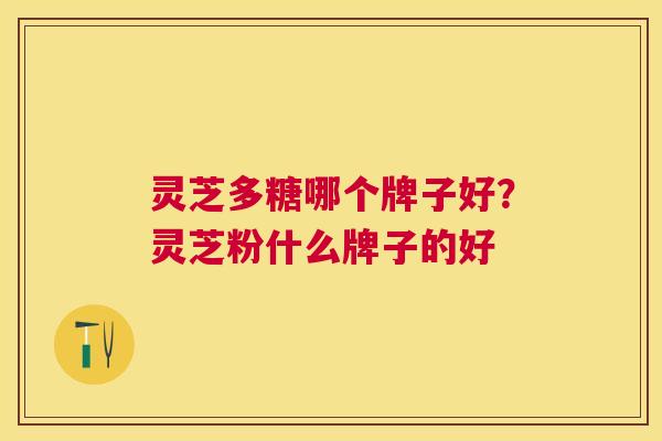 灵芝多糖哪个牌子好?灵芝粉什么牌子的好 灵芝多糖哪个牌子好?灵芝粉什么牌子的好