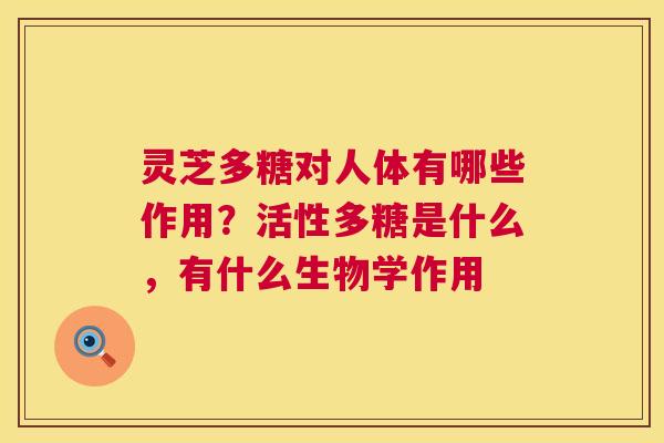 灵芝多糖对人体有哪些作用?活性多糖是什么,有什么生物学作用 灵芝多糖对人体有哪些作用?活性多糖是什么,有什么生物学作用