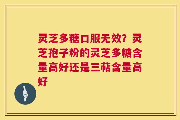 灵芝多糖口服无效？灵芝孢子粉的灵芝多糖含量高好还是三萜含量高好