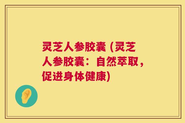 灵芝人参胶囊 (灵芝人参胶囊:自然萃取,促进身体健康) 灵芝人参胶囊 (灵芝人参胶囊:自然萃取,促进身体健康)