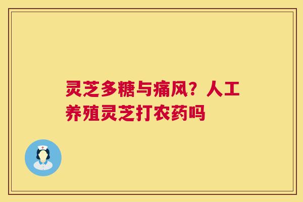 灵芝多糖与痛风?人工养殖灵芝打农药吗 灵芝多糖与痛风?人工养殖灵芝打农药吗