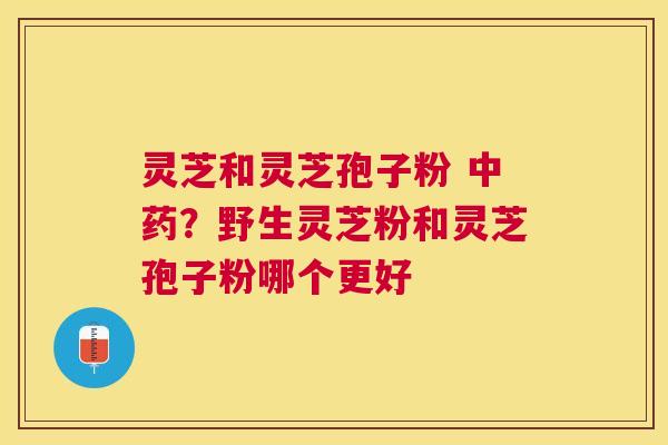 灵芝和灵芝孢子粉 ?野生灵芝粉和灵芝孢子粉哪个更好 灵芝和灵芝孢子粉 ?野生灵芝粉和灵芝孢子粉哪个更好