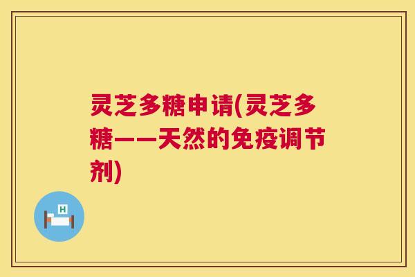 灵芝多糖申请(灵芝多糖——天然的免疫调节剂) 灵芝多糖申请(灵芝多糖——天然的免疫调节剂)