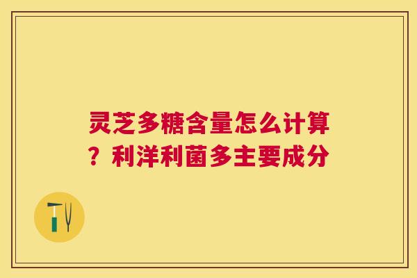 灵芝多糖含量怎么计算？利洋利菌多主要成分