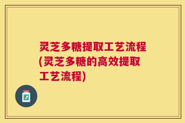 灵芝多糖提取工艺流程(灵芝多糖的高效提取工艺流程)