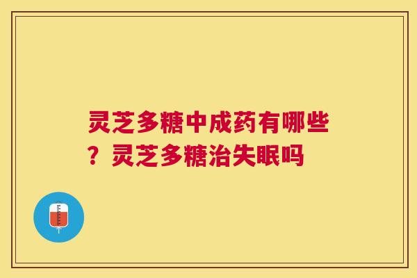 灵芝多糖中成药有哪些?灵芝多糖吗 灵芝多糖中成药有哪些?灵芝多糖吗