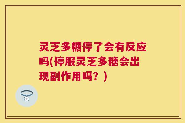 灵芝多糖停了会有反应吗(停服灵芝多糖会出现副作用吗？)