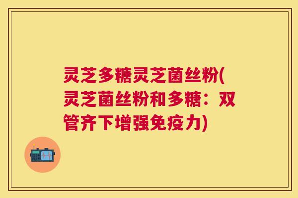 灵芝多糖灵芝菌丝粉(灵芝菌丝粉和多糖:双管齐下增强免疫力) 灵芝多糖灵芝菌丝粉(灵芝菌丝粉和多糖:双管齐下增强免疫力)
