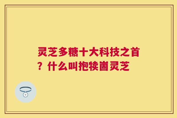 灵芝多糖十大科技之首？什么叫抱犊崮灵芝