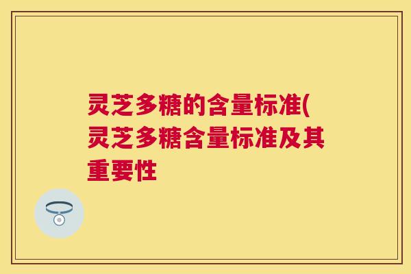 灵芝多糖的含量标准(灵芝多糖含量标准及其重要性 灵芝多糖的含量标准(灵芝多糖含量标准及其重要性