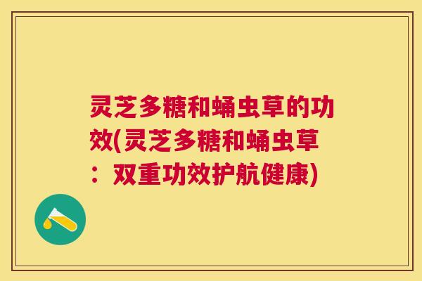 灵芝多糖和蛹虫草的功效(灵芝多糖和蛹虫草:双重功效护航健康) 灵芝多糖和蛹虫草的功效(灵芝多糖和蛹虫草:双重功效护航健康)