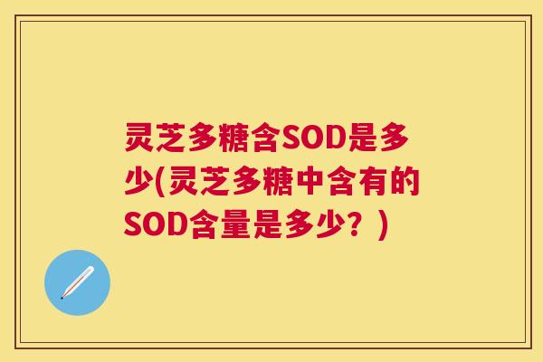 灵芝多糖含SOD是多少(灵芝多糖中含有的SOD含量是多少?) 灵芝多糖含SOD是多少(灵芝多糖中含有的SOD含量是多少?)